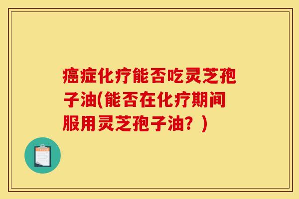 症能否吃灵芝孢子油(能否在期间服用灵芝孢子油?) 症能否吃灵芝孢子油(能否在期间服用灵芝孢子油?)