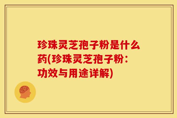 珍珠灵芝孢子粉是什么药(珍珠灵芝孢子粉:功效与用途详解) 珍珠灵芝孢子粉是什么药(珍珠灵芝孢子粉:功效与用途详解)