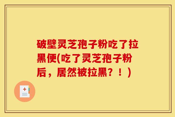 破壁灵芝孢子粉吃了拉黑便(吃了灵芝孢子粉后,居然被拉黑?!) 破壁灵芝孢子粉吃了拉黑便(吃了灵芝孢子粉后,居然被拉黑?!)