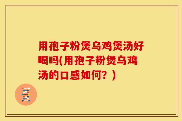 用孢子粉煲乌鸡煲汤好喝吗(用孢子粉煲乌鸡汤的口感如何?) 用孢子粉煲乌鸡煲汤好喝吗(用孢子粉煲乌鸡汤的口感如何?)