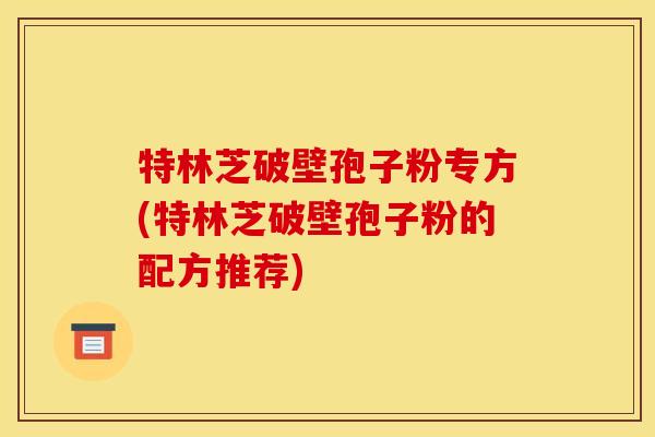 特林芝破壁孢子粉专方(特林芝破壁孢子粉的配方推荐)