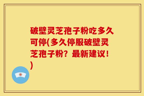 破壁灵芝孢子粉吃多久可停(多久停服破壁灵芝孢子粉?新建议!) 破壁灵芝孢子粉吃多久可停(多久停服破壁灵芝孢子粉?新建议!)