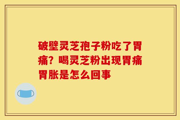 破壁灵芝孢子粉吃了胃痛?喝灵芝粉出现胃痛胃胀是怎么回事 破壁灵芝孢子粉吃了胃痛?喝灵芝粉出现胃痛胃胀是怎么回事