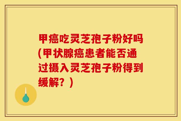 甲吃灵芝孢子粉好吗(患者能否通过摄入灵芝孢子粉得到缓解?) 甲吃灵芝孢子粉好吗(患者能否通过摄入灵芝孢子粉得到缓解?)