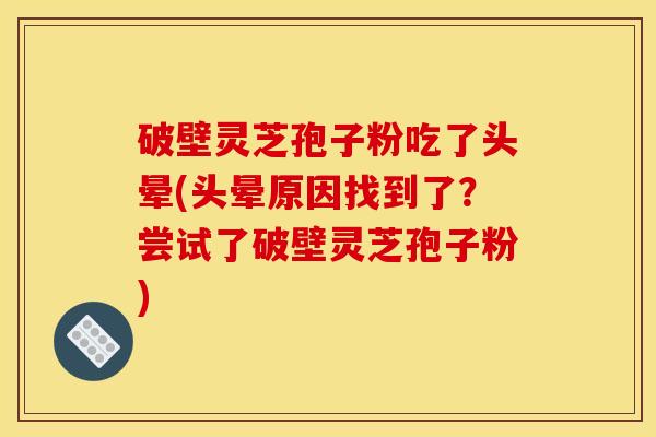 破壁灵芝孢子粉吃了头晕(头晕原因找到了?尝试了破壁灵芝孢子粉) 破壁灵芝孢子粉吃了头晕(头晕原因找到了?尝试了破壁灵芝孢子粉)