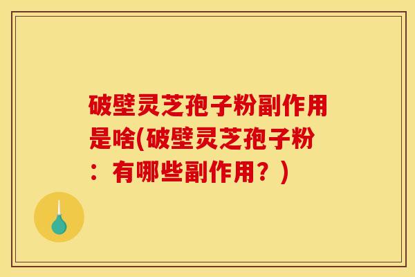 破壁灵芝孢子粉副作用是啥(破壁灵芝孢子粉:有哪些副作用?) 破壁灵芝孢子粉副作用是啥(破壁灵芝孢子粉:有哪些副作用?)