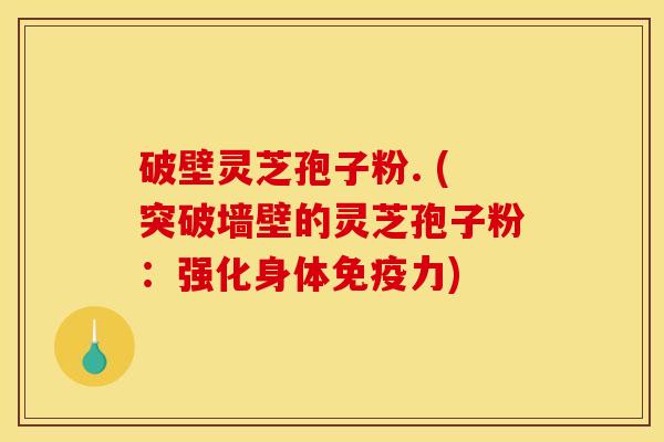 破壁灵芝孢子粉. (突破墙壁的灵芝孢子粉:强化身体免疫力) 破壁灵芝孢子粉. (突破墙壁的灵芝孢子粉:强化身体免疫力)