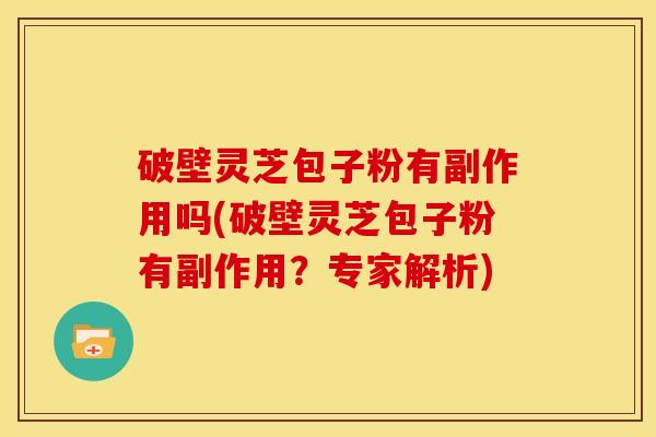 破壁灵芝包子粉有副作用吗(破壁灵芝包子粉有副作用?专家解析) 破壁灵芝包子粉有副作用吗(破壁灵芝包子粉有副作用?专家解析)