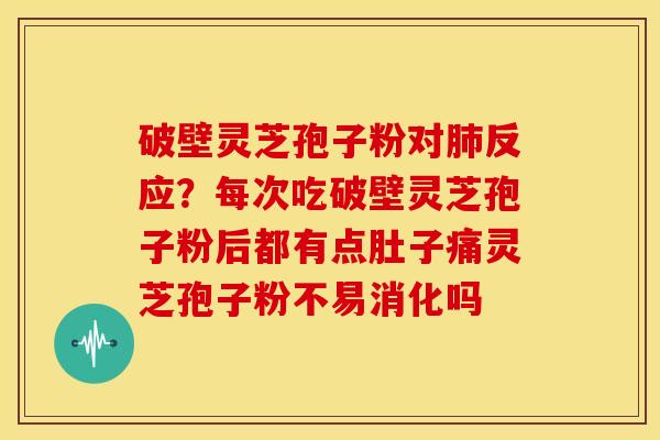 破壁灵芝孢子粉对反应？每次吃破壁灵芝孢子粉后都有点肚子痛灵芝孢子粉不易消化吗