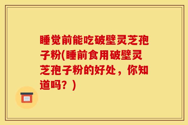 睡觉前能吃破壁灵芝孢子粉(睡前食用破壁灵芝孢子粉的好处,你知道吗?) 睡觉前能吃破壁灵芝孢子粉(睡前食用破壁灵芝孢子粉的好处,你知道吗?)