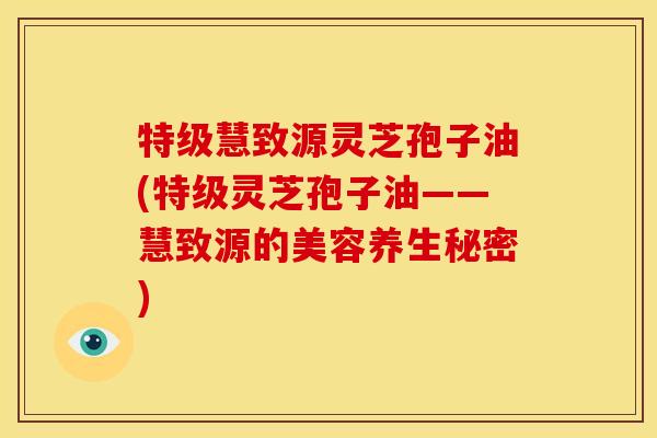特级慧致源灵芝孢子油(特级灵芝孢子油——慧致源的美容养生秘密)