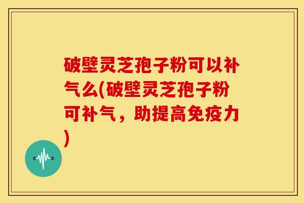 破壁灵芝孢子粉可以么(破壁灵芝孢子粉可，助提高免疫力)
