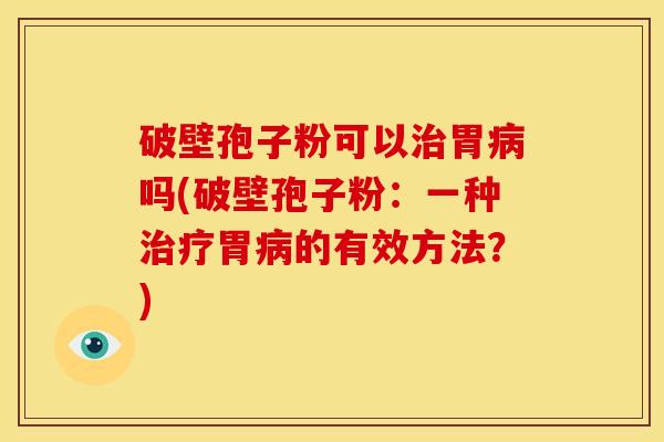 破壁孢子粉可以胃吗(破壁孢子粉:一种胃的有效方法?) 破壁孢子粉可以胃吗(破壁孢子粉:一种胃的有效方法?)