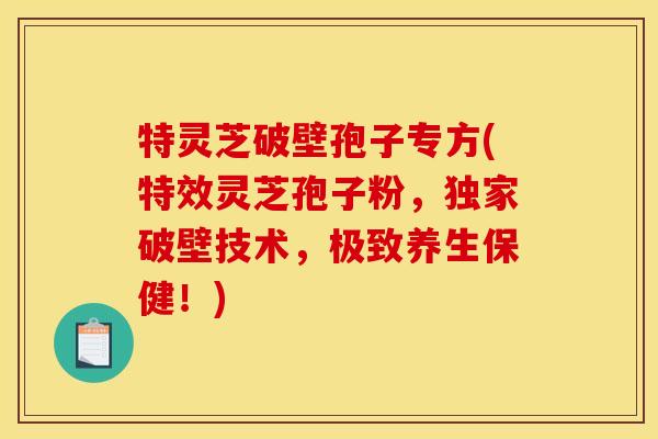 特灵芝破壁孢子专方(特效灵芝孢子粉,独家破壁技术,极致养生保健!) 特灵芝破壁孢子专方(特效灵芝孢子粉,独家破壁技术,极致养生保健!)