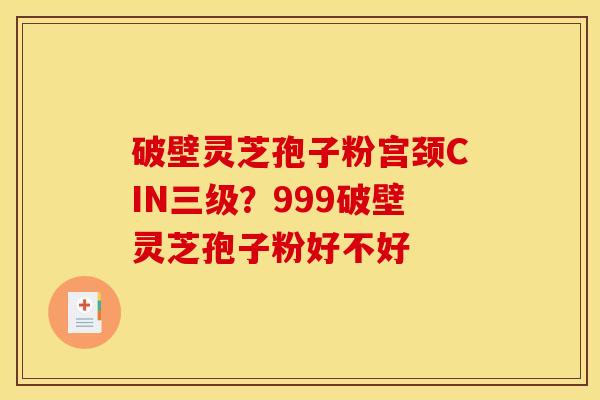 破壁灵芝孢子粉宫颈CIN三级?999破壁灵芝孢子粉好不好 破壁灵芝孢子粉宫颈CIN三级?999破壁灵芝孢子粉好不好