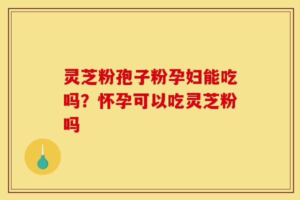 灵芝粉孢子粉孕妇能吃吗?怀孕可以吃灵芝粉吗 灵芝粉孢子粉孕妇能吃吗?怀孕可以吃灵芝粉吗