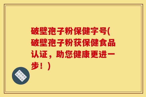 破壁孢子粉保健字号(破壁孢子粉获保健食品认证,助您健康更进一步!) 破壁孢子粉保健字号(破壁孢子粉获保健食品认证,助您健康更进一步!)