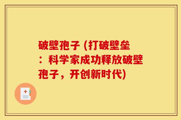 破壁孢子 (打破壁垒:科学家成功释放破壁孢子,开创新时代) 破壁孢子 (打破壁垒:科学家成功释放破壁孢子,开创新时代)