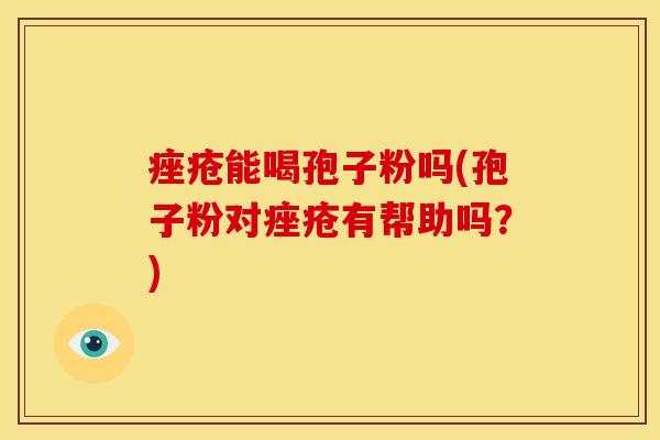 能喝孢子粉吗(孢子粉对有帮助吗？)