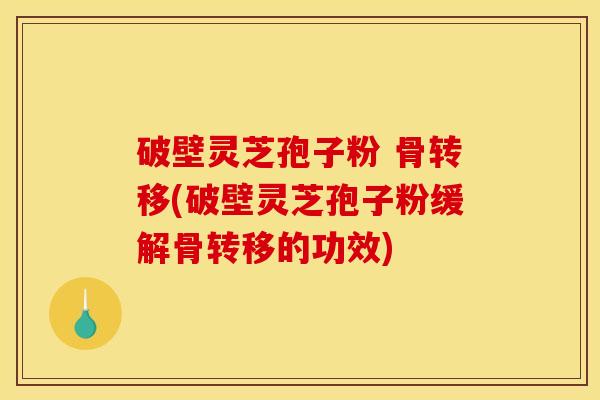 破壁灵芝孢子粉 骨转移(破壁灵芝孢子粉缓解骨转移的功效) 破壁灵芝孢子粉 骨转移(破壁灵芝孢子粉缓解骨转移的功效)