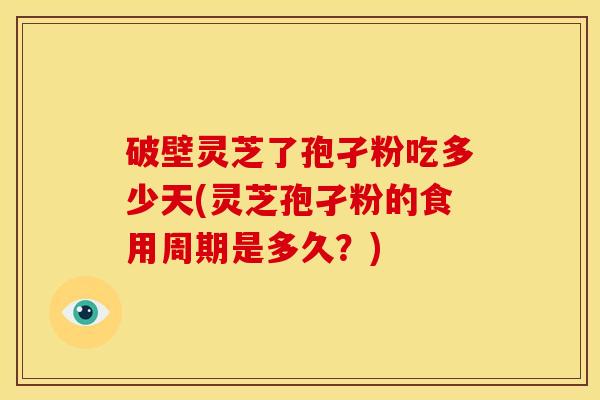 破壁灵芝了孢孑粉吃多少天(灵芝孢孑粉的食用周期是多久?) 破壁灵芝了孢孑粉吃多少天(灵芝孢孑粉的食用周期是多久?)