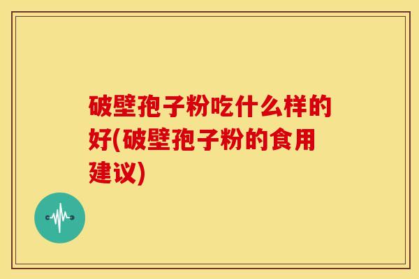 破壁孢子粉吃什么样的好(破壁孢子粉的食用建议) 破壁孢子粉吃什么样的好(破壁孢子粉的食用建议)