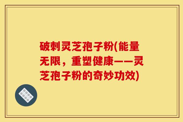 破刺灵芝孢子粉(能量无限,重塑健康——灵芝孢子粉的奇妙功效) 破刺灵芝孢子粉(能量无限,重塑健康——灵芝孢子粉的奇妙功效)