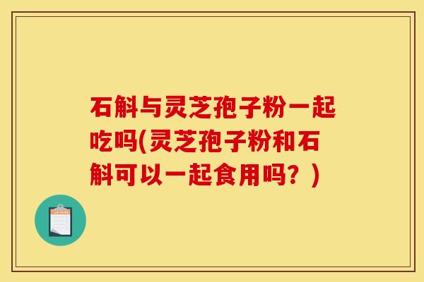 石斛与灵芝孢子粉一起吃吗(灵芝孢子粉和石斛可以一起食用吗?) 石斛与灵芝孢子粉一起吃吗(灵芝孢子粉和石斛可以一起食用吗?)