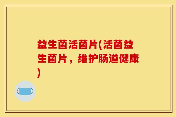 益生菌活菌片(活菌益生菌片,维护肠道健康) 益生菌活菌片(活菌益生菌片,维护肠道健康)