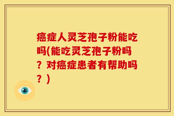 症人灵芝孢子粉能吃吗(能吃灵芝孢子粉吗？对症患者有帮助吗？)