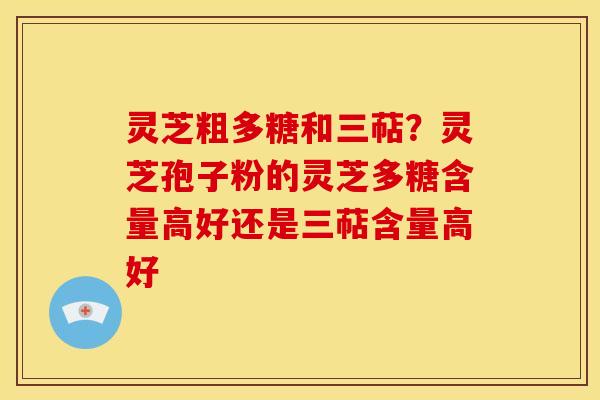 灵芝粗多糖和三萜?灵芝孢子粉的灵芝多糖含量高好还是三萜含量高好 灵芝粗多糖和三萜?灵芝孢子粉的灵芝多糖含量高好还是三萜含量高好