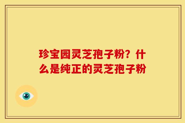 珍宝园灵芝孢子粉？什么是纯正的灵芝孢子粉