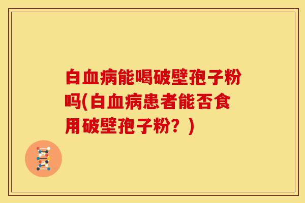 白能喝破壁孢子粉吗(白患者能否食用破壁孢子粉?) 白能喝破壁孢子粉吗(白患者能否食用破壁孢子粉?)