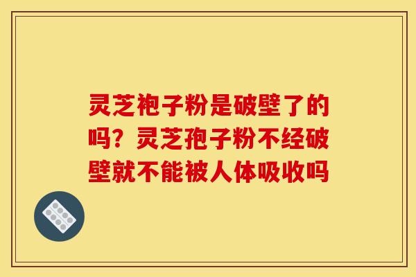 灵芝袍子粉是破壁了的吗?灵芝孢子粉不经破壁就不能被人体吸收吗 灵芝袍子粉是破壁了的吗?灵芝孢子粉不经破壁就不能被人体吸收吗
