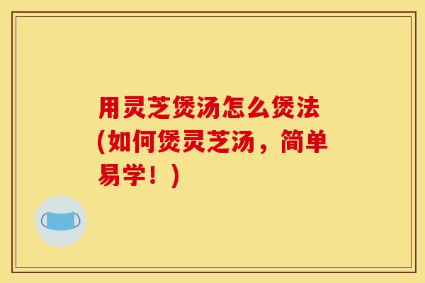 用灵芝煲汤怎么煲法 (如何煲灵芝汤,简单易学!) 用灵芝煲汤怎么煲法 (如何煲灵芝汤,简单易学!)