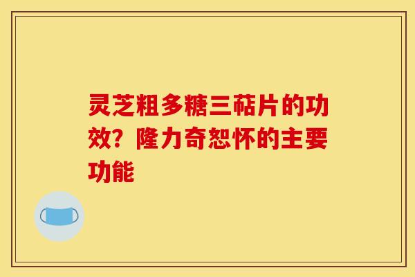 灵芝粗多糖三萜片的功效?隆力奇恕怀的主要功能 灵芝粗多糖三萜片的功效?隆力奇恕怀的主要功能