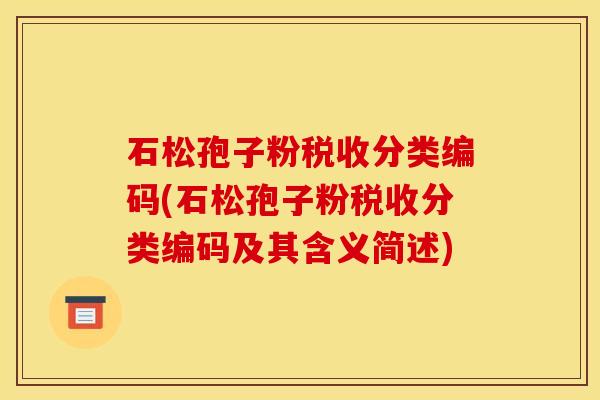 石松孢子粉税收分类编码(石松孢子粉税收分类编码及其含义简述) 石松孢子粉税收分类编码(石松孢子粉税收分类编码及其含义简述)