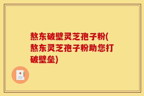 熬东破壁灵芝孢子粉(熬东灵芝孢子粉助您打破壁垒) 熬东破壁灵芝孢子粉(熬东灵芝孢子粉助您打破壁垒)
