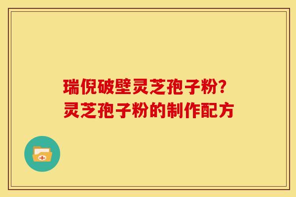瑞倪破壁灵芝孢子粉?灵芝孢子粉的制作配方 瑞倪破壁灵芝孢子粉?灵芝孢子粉的制作配方