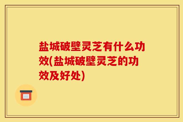 盐城破壁灵芝有什么功效(盐城破壁灵芝的功效及好处) 盐城破壁灵芝有什么功效(盐城破壁灵芝的功效及好处)