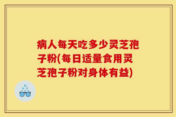 人每天吃多少灵芝孢子粉(每日适量食用灵芝孢子粉对身体有益) 人每天吃多少灵芝孢子粉(每日适量食用灵芝孢子粉对身体有益)