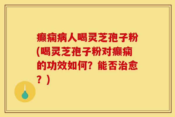 癫痫人喝灵芝孢子粉(喝灵芝孢子粉对癫痫的功效如何?能否愈?) 癫痫人喝灵芝孢子粉(喝灵芝孢子粉对癫痫的功效如何?能否愈?)
