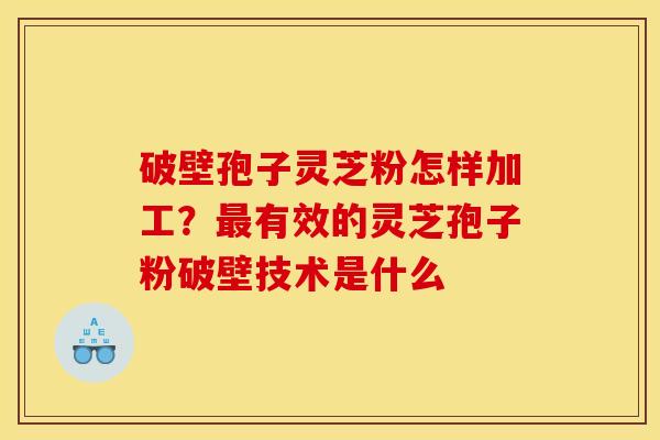破壁孢子灵芝粉怎样加工?有效的灵芝孢子粉破壁技术是什么 破壁孢子灵芝粉怎样加工?有效的灵芝孢子粉破壁技术是什么
