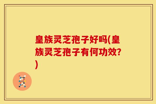 皇族灵芝孢子好吗(皇族灵芝孢子有何功效?) 皇族灵芝孢子好吗(皇族灵芝孢子有何功效?)