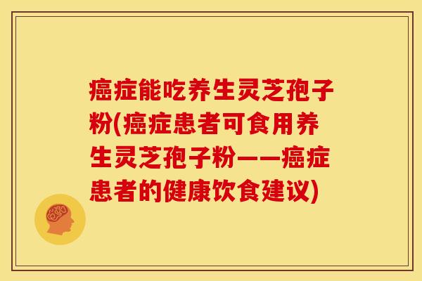 症能吃养生灵芝孢子粉(症患者可食用养生灵芝孢子粉——症患者的健康饮食建议) 症能吃养生灵芝孢子粉(症患者可食用养生灵芝孢子粉——症患者的健康饮食建议)