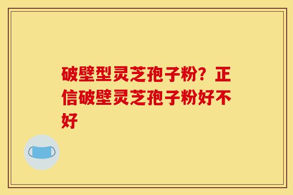 破壁型灵芝孢子粉?正信破壁灵芝孢子粉好不好 破壁型灵芝孢子粉?正信破壁灵芝孢子粉好不好