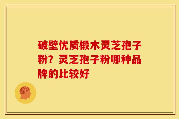 破壁优质椴木灵芝孢子粉?灵芝孢子粉哪种品牌的比较好 破壁优质椴木灵芝孢子粉?灵芝孢子粉哪种品牌的比较好