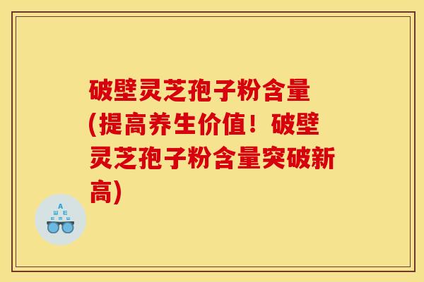 破壁灵芝孢子粉含量 (提高养生价值!破壁灵芝孢子粉含量突破新高) 破壁灵芝孢子粉含量 (提高养生价值!破壁灵芝孢子粉含量突破新高)