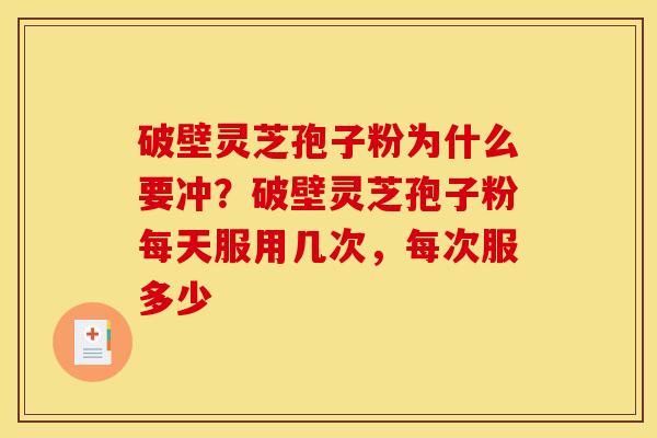 破壁灵芝孢子粉为什么要冲?破壁灵芝孢子粉每天服用几次,每次服多少 破壁灵芝孢子粉为什么要冲?破壁灵芝孢子粉每天服用几次,每次服多少