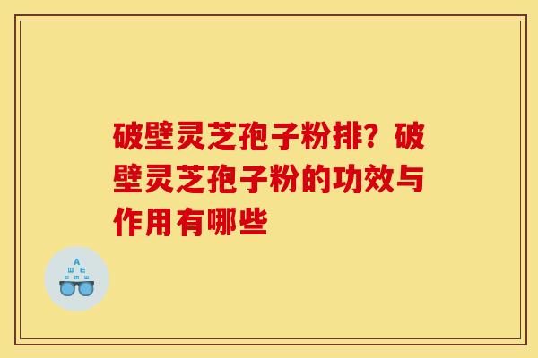 破壁灵芝孢子粉排?破壁灵芝孢子粉的功效与作用有哪些 破壁灵芝孢子粉排?破壁灵芝孢子粉的功效与作用有哪些